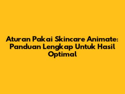 Aturan Pakai Skincare Animate: Panduan Lengkap Untuk Hasil Optimal