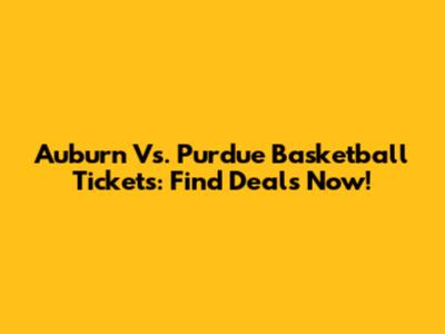 Auburn Vs. Purdue Basketball Tickets: Find Deals Now!