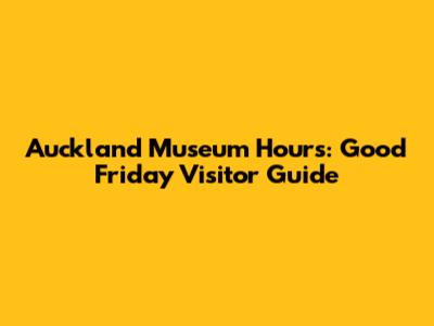 Auckland Museum Hours: Good Friday Visitor Guide