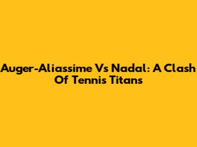 Auger-Aliassime Vs Nadal: A Clash Of Tennis Titans