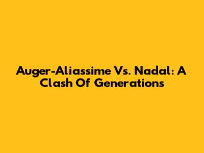 Auger-Aliassime Vs. Nadal: A Clash Of Generations