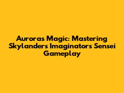 Aurora's Magic: Mastering Skylanders Imaginators Sensei Gameplay