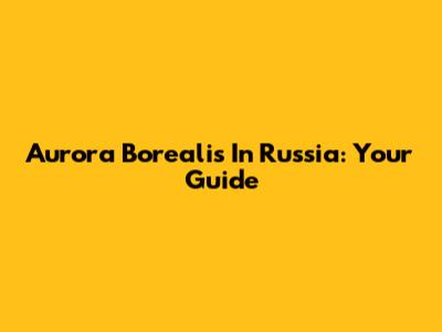 Aurora Borealis In Russia: Your Guide