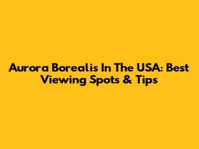 Aurora Borealis In The USA: Best Viewing Spots & Tips