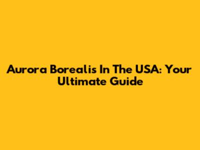 Aurora Borealis In The USA: Your Ultimate Guide