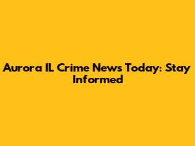 Aurora IL Crime News Today: Stay Informed