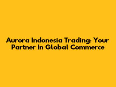 Aurora Indonesia Trading: Your Partner In Global Commerce