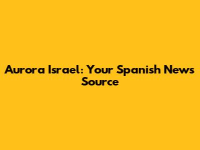 Aurora Israel: Your Spanish News Source
