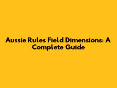 Aussie Rules Field Dimensions: A Complete Guide