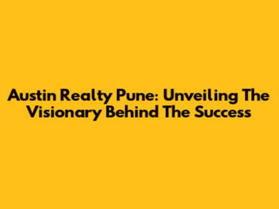 Austin Realty Pune: Unveiling The Visionary Behind The Success