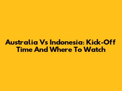 Australia Vs Indonesia: Kick-Off Time And Where To Watch