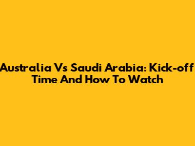 Australia Vs Saudi Arabia: Kick-off Time And How To Watch