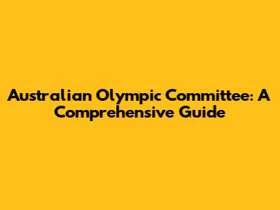 Australian Olympic Committee: A Comprehensive Guide