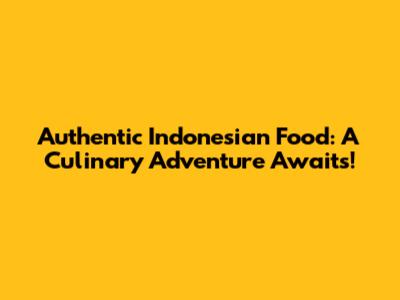 Authentic Indonesian Food: A Culinary Adventure Awaits!