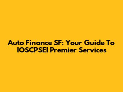 Auto Finance SF: Your Guide To IOSCPSEI Premier Services