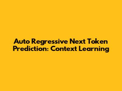 Auto Regressive Next Token Prediction: Context Learning