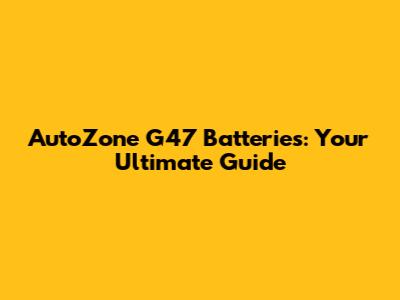 AutoZone G47 Batteries: Your Ultimate Guide