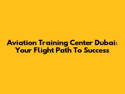 Aviation Training Center Dubai: Your Flight Path To Success