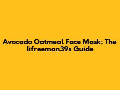 Avocado Oatmeal Face Mask: The Iifreeman39's Guide