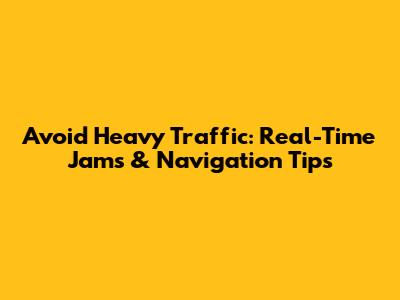 Avoid Heavy Traffic: Real-Time Jams & Navigation Tips