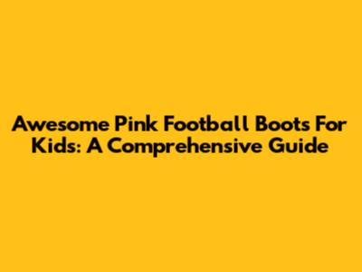 Awesome Pink Football Boots For Kids: A Comprehensive Guide