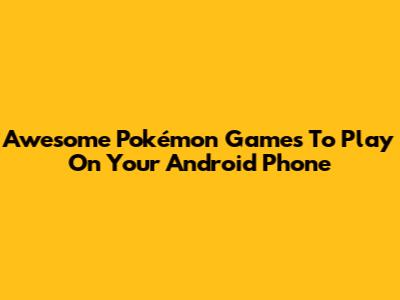 Awesome Pokémon Games To Play On Your Android Phone