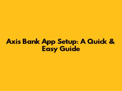 Axis Bank App Setup: A Quick & Easy Guide