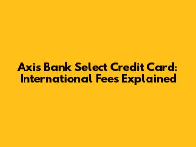 Axis Bank Select Credit Card: International Fees Explained