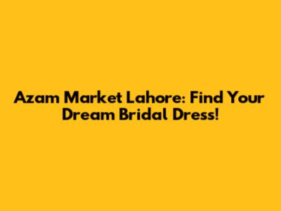 Azam Market Lahore: Find Your Dream Bridal Dress!