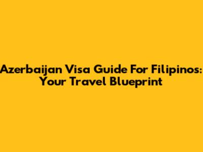 Azerbaijan Visa Guide For Filipinos: Your Travel Blueprint