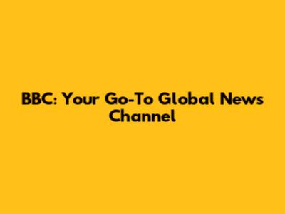 BBC: Your Go-To Global News Channel