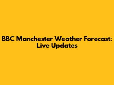 BBC Manchester Weather Forecast: Live Updates