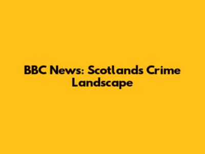 BBC News: Scotland's Crime Landscape