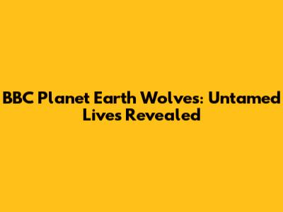 BBC Planet Earth Wolves: Untamed Lives Revealed