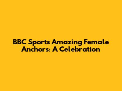 BBC Sport's Amazing Female Anchors: A Celebration