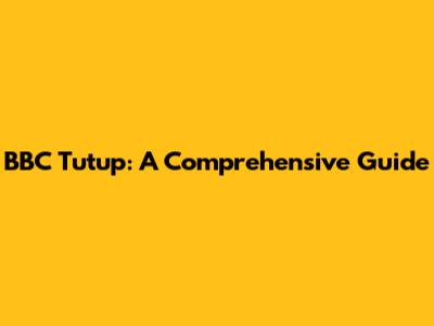BBC Tutup: A Comprehensive Guide