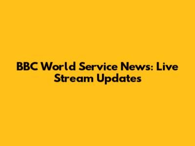 BBC World Service News: Live Stream Updates