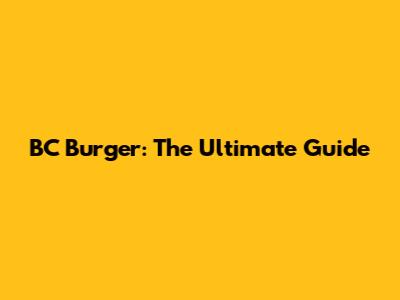 BC Burger: The Ultimate Guide