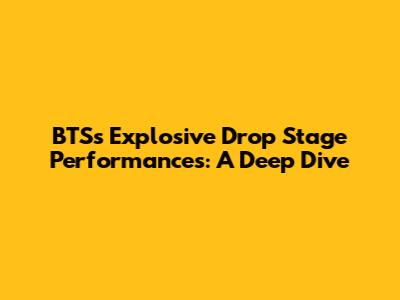 BTS's Explosive Drop Stage Performances: A Deep Dive