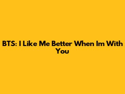 BTS: I Like Me Better When I'm With You