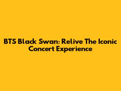 BTS Black Swan: Relive The Iconic Concert Experience