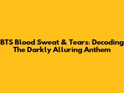 BTS Blood Sweat & Tears: Decoding The Darkly Alluring Anthem