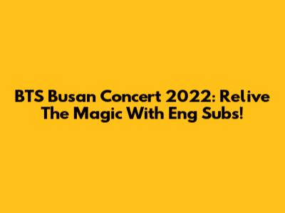 BTS Busan Concert 2022: Relive The Magic With Eng Subs!