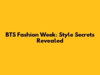 BTS Fashion Week: Style Secrets Revealed
