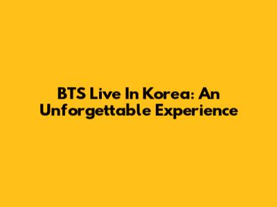BTS Live In Korea: An Unforgettable Experience