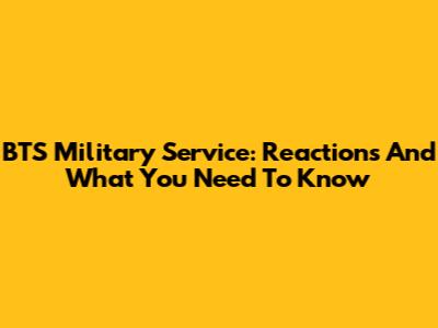 BTS Military Service: Reactions And What You Need To Know