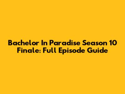 Bachelor In Paradise Season 10 Finale: Full Episode Guide
