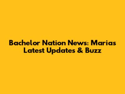Bachelor Nation News: Maria's Latest Updates & Buzz