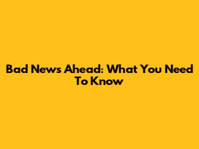 Bad News Ahead: What You Need To Know