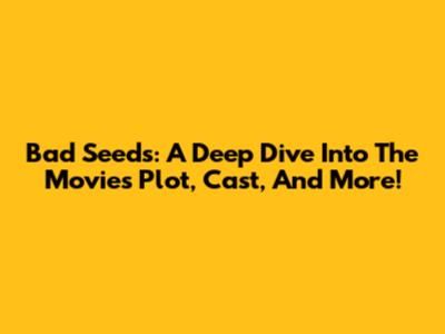 Bad Seeds: A Deep Dive Into The Movie's Plot, Cast, And More!